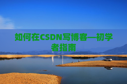 如何在CSDN写博客—初学者指南