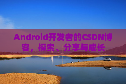 Android开发者的CSDN博客,探索、分享与成长